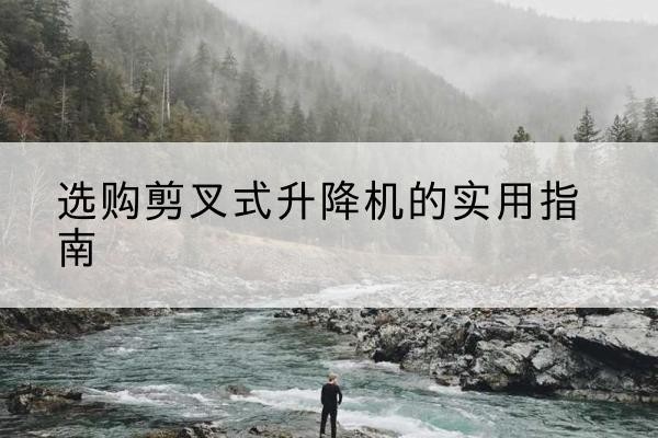 驻马店剪叉式升降机怎么选-选购剪叉式升降机的实用指南
