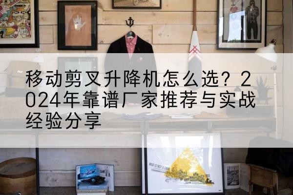 驻马店升降平台厂家推荐-移动剪叉升降机怎么选？2024年靠谱厂家推荐与实战经验分享