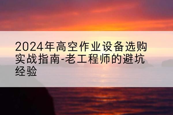 驻马店高空作业升降机厂家推荐-2024年高空作业设备选购实战指南-老工程师的避坑经验