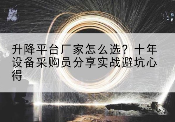 驻马店升降平台厂家-怎么选？十年设备采购员分享实战避坑心得