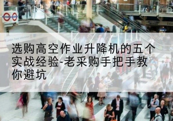 驻马店高空作业升降机厂家-选购高空作业升降机的五个实战经验-老采购手把手教你避坑