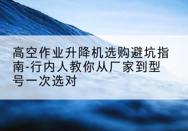 驻马店升降平台厂家-高空作业升降机选购避坑指南-行内人教你从厂家到型号一次选对
