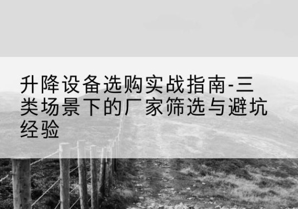 驻马店移动式升降机厂家推荐-升降设备选购实战指南-三类场景下的厂家筛选与避坑经验