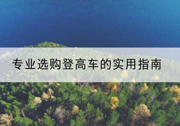 驻马店电动登高车厂家推荐-专业选购登高车的实用指南