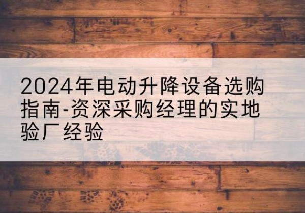 驻马店电动剪叉升降平台厂家-2024年电动升降设备选购指南-资深采购经理的实地验厂经验