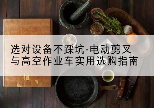 驻马店电动剪叉升降平台怎么选-选对设备不踩坑-电动剪叉与高空作业车实用选购指南