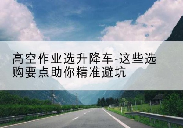 驻马店升降车厂家-高空作业选升降车-这些选购要点助你*避坑