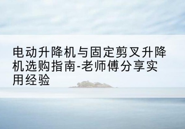 驻马店电动升降机怎么选-电动升降机与固定剪叉升降机选购指南-老师傅分享实用经验