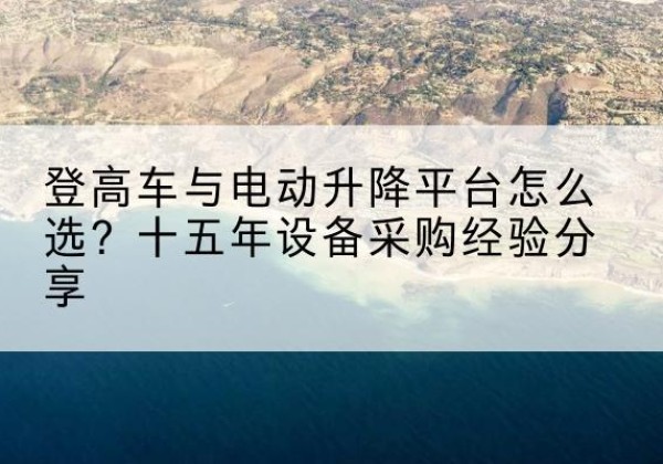 驻马店登高车厂家厂家-登高车与电动升降平台怎么选？十五年设备采购经验分享