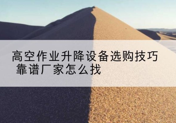 驻马店电动升降平台厂家推荐-高空作业升降设备选购技巧 靠谱厂家怎么找