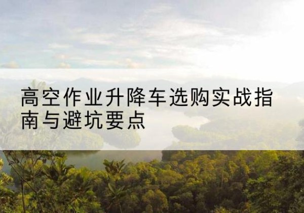 驻马店升降车怎么选-高空作业升降车选购实战指南与避坑要点