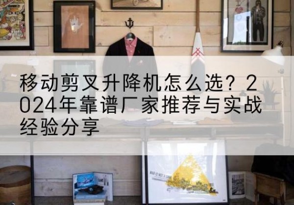 驻马店升降平台厂家推荐-移动剪叉升降机怎么选？2024年靠谱厂家推荐与实战经验分享
