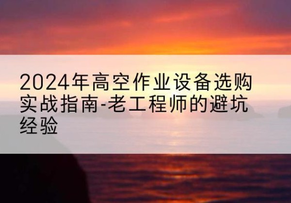 驻马店高空作业升降机厂家推荐-2024年高空作业设备选购实战指南-老工程师的避坑经验
